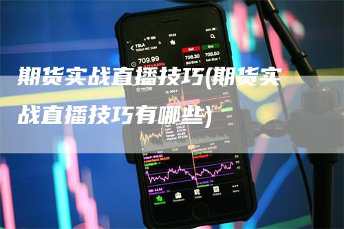 期货实战直播技巧(期货实战直播技巧有哪些)-领航期货