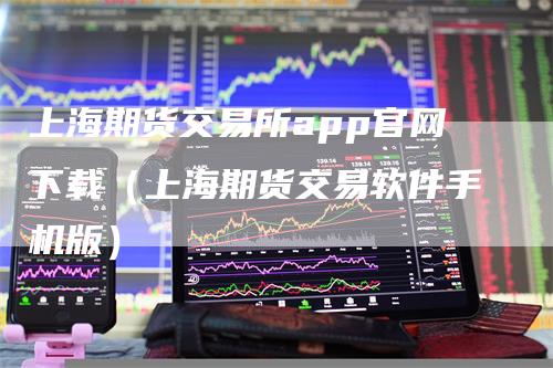 上海期货交易所app官网下载（上海期货交易软件手机版）