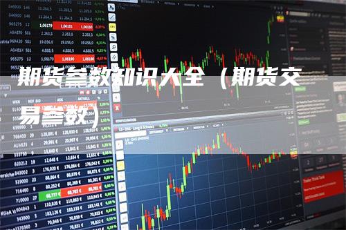 期货参数知识大全（期货交易参数）-领航期货