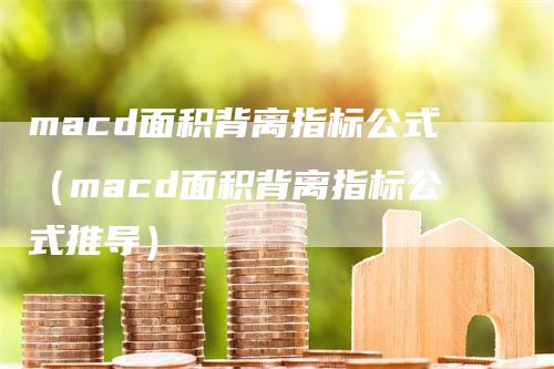 macd面积背离指标公式（macd面积背离指标公式推导）-领航期货