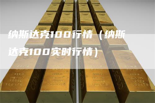 纳斯达克100行情（纳斯达克100实时行情）-领航期货