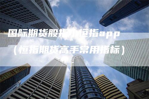 国际期货股指小恒指app（恒指期货高手常用指标）