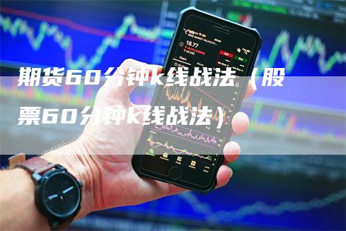 期货60分钟k线战法（股票60分钟k线战法）-领航期货