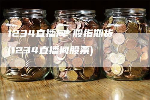 1234直播间 股指期货(1234直播间股票)