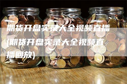 期货开盘实录大全视频直播(期货开盘实录大全视频直播回放)-领航期货