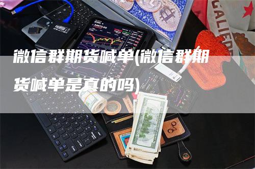 微信群期货喊单(微信群期货喊单是真的吗)-领航期货