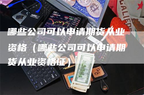 哪些公司可以申请期货从业资格（哪些公司可以申请期货从业资格证）-领航期货