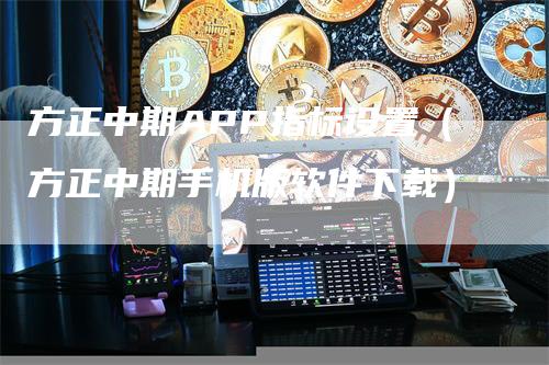 方正中期APP指标设置（方正中期手机版软件下载）-领航期货