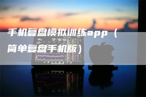 手机复盘模拟训练app（简单复盘手机版）-领航期货