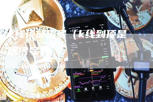 k线顶部信号（k线到顶是啥信号）-领航期货