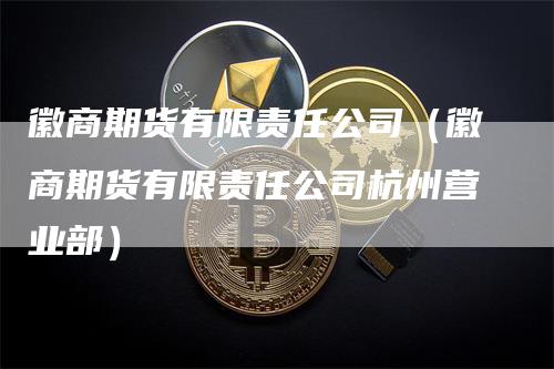 徽商期货有限责任公司（徽商期货有限责任公司杭州营业部）-领航期货