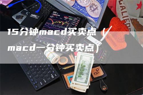 15分钟macd买卖点（macd一分钟买卖点）-领航期货