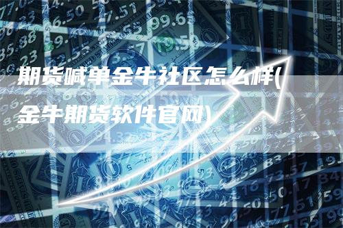 期货喊单金牛社区怎么样(金牛期货软件官网)-领航期货