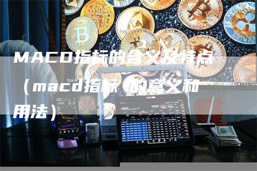 MACD指标的含义及特点（macd指标 的意义和用法）-领航期货