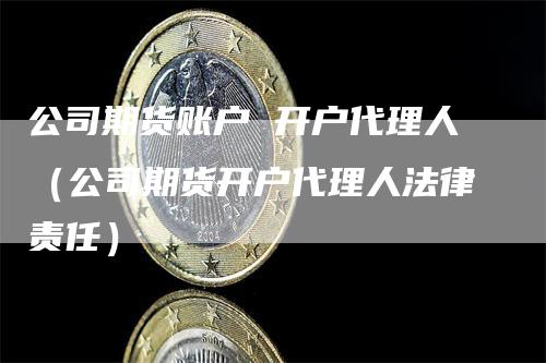 公司期货账户 开户代理人（公司期货开户代理人法律责任）