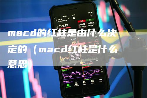 macd的红柱是由什么决定的（macd红柱是什么意思）-领航期货