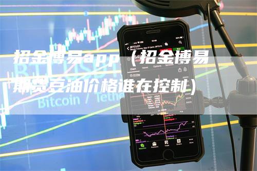 招金博易app（招金博易期货豆油价格谁在控制）-领航期货