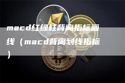 macd红绿柱背离指标画线（macd背离划线指标）-领航期货