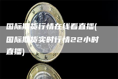 国际期货行情在线看直播(国际期货实时行情22小时直播)-领航期货