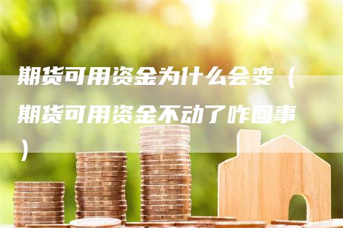 期货可用资金为什么会变（期货可用资金不动了咋回事）-领航期货