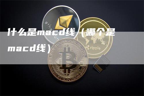 什么是macd线（哪个是macd线）-领航期货