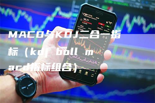 MACD与KDJ二合一指标（kdj boll macd指标组合）-领航期货