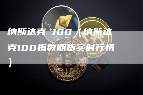 纳斯达克 100（纳斯达克100指数期货实时行情）-领航期货