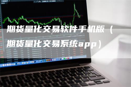 期货量化交易软件手机版（期货量化交易系统app）-领航期货