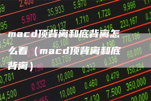 macd顶背离和底背离怎么看（macd顶背离和底背离）-领航期货