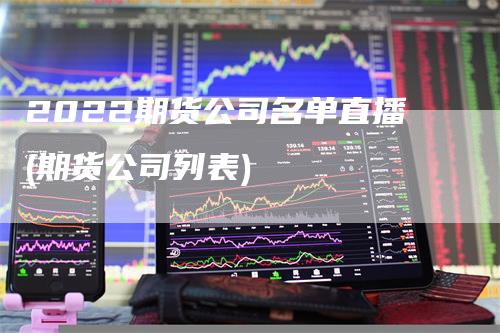 2022期货公司名单直播(期货公司列表)-领航期货