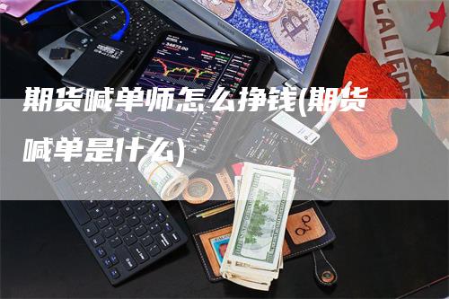 期货喊单师怎么挣钱(期货喊单是什么)-领航期货