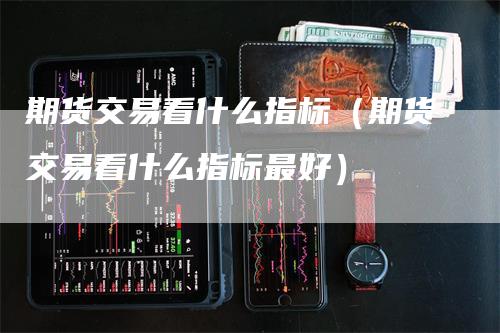 期货交易看什么指标（期货交易看什么指标最好）