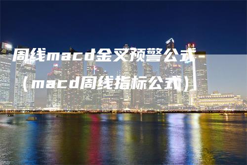 周线macd金叉预警公式（macd周线指标公式）-领航期货