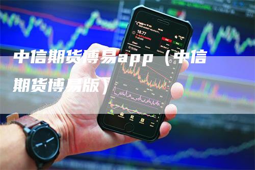 中信期货博易app（中信期货博易版）-领航期货