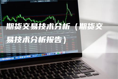 期货交易技术分析（期货交易技术分析报告）-领航期货