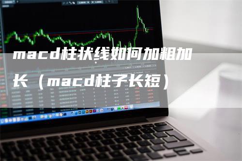 macd柱状线如何加粗加长（macd柱子长短）-领航期货