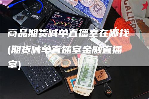 商品期货喊单直播室在哪找(期货喊单直播室金融直播室)