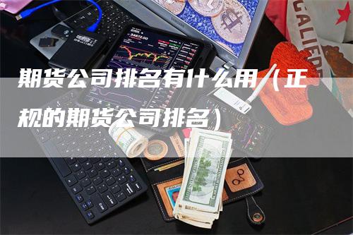 期货公司排名有什么用（正规的期货公司排名）-领航期货