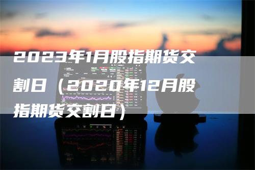 2023年1月股指期货交割日（2020年12月股指期货交割日）