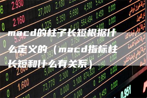 macd的柱子长短根据什么定义的（macd指标柱长短和什么有关系）-领航期货