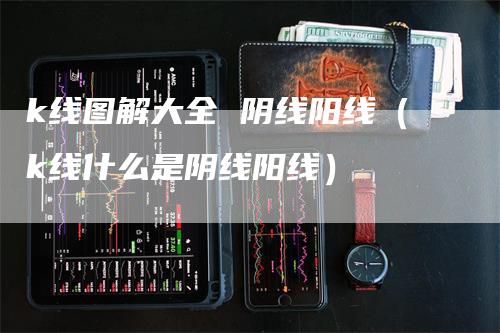 k线图解大全 阴线阳线（k线什么是阴线阳线）-领航期货