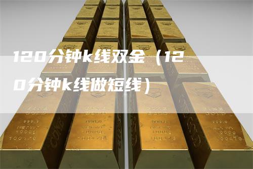 120分钟k线双金（120分钟k线做短线）