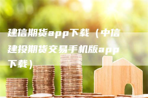 建信期货app下载（中信建投期货交易手机版app下载）-领航期货