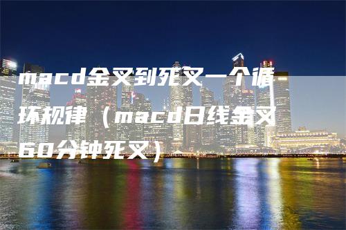 macd金叉到死叉一个循环规律（macd日线金叉60分钟死叉）-领航期货