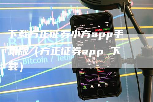 下载方正证券小方app手机版（方正证券app 下载）-领航期货