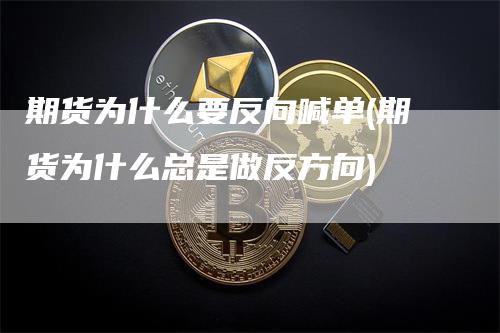 期货为什么要反向喊单(期货为什么总是做反方向)-领航期货