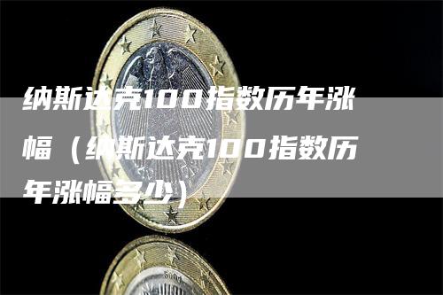 纳斯达克100指数历年涨幅（纳斯达克100指数历年涨幅多少）-领航期货