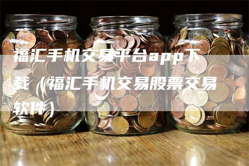 福汇手机交易平台app下载（福汇手机交易股票交易软件）-领航期货