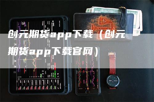 创元期货app下载（创元期货app下载官网）