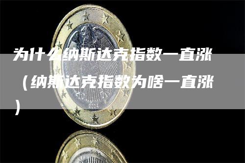 为什么纳斯达克指数一直涨（纳斯达克指数为啥一直涨）-领航期货